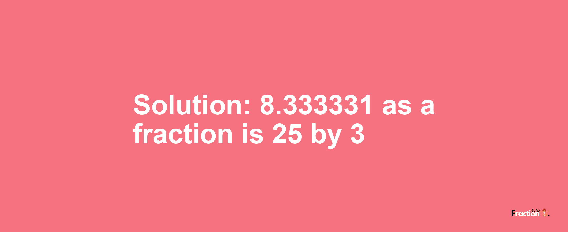 Solution:8.333331 as a fraction is 25/3
